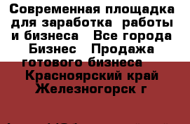 Современная площадка для заработка, работы и бизнеса - Все города Бизнес » Продажа готового бизнеса   . Красноярский край,Железногорск г.